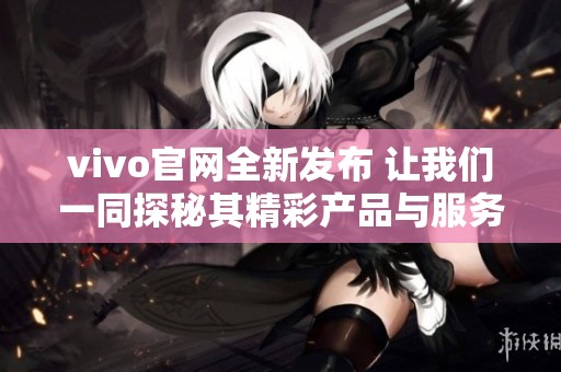 vivo官网全新发布 让我们一同探秘其精彩产品与服务