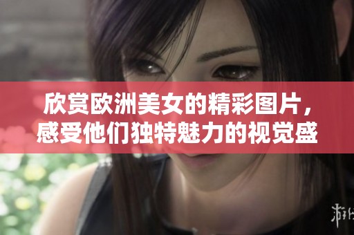 欣赏欧洲美女的精彩图片，感受他们独特魅力的视觉盛宴