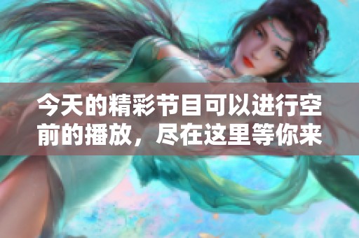 今天的精彩节目可以进行空前的播放，尽在这里等你来欣赏！