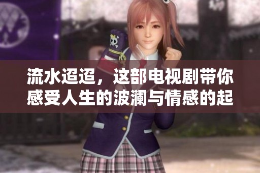 流水迢迢，这部电视剧带你感受人生的波澜与情感的起伏