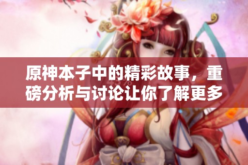 原神本子中的精彩故事，重磅分析与讨论让你了解更多细节