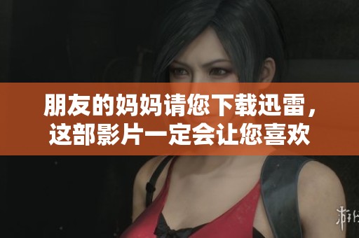 朋友的妈妈请您下载迅雷，这部影片一定会让您喜欢
