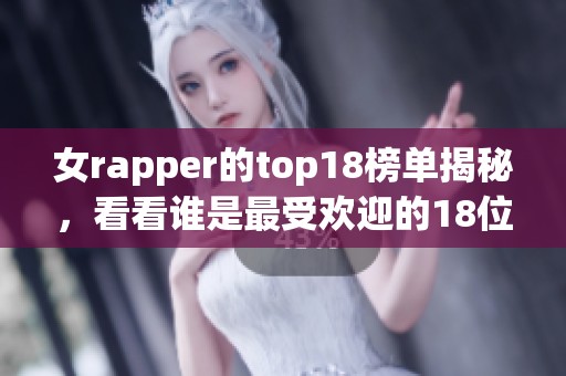 女rapper的top18榜单揭秘，看看谁是最受欢迎的18位歌手