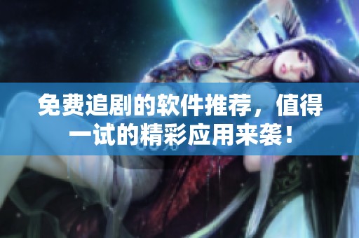 免费追剧的软件推荐，值得一试的精彩应用来袭！