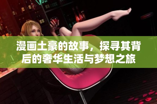 漫画土豪的故事，探寻其背后的奢华生活与梦想之旅