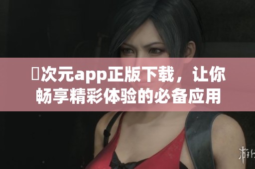 囧次元app正版下载，让你畅享精彩体验的必备应用