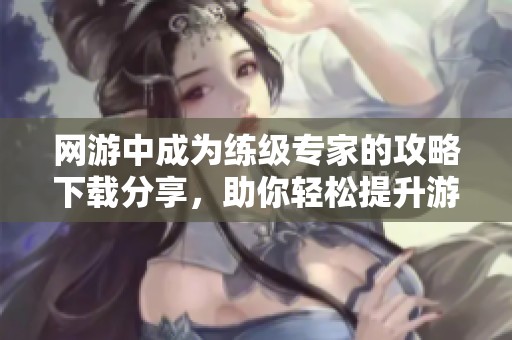 网游中成为练级专家的攻略下载分享，助你轻松提升游戏等级！