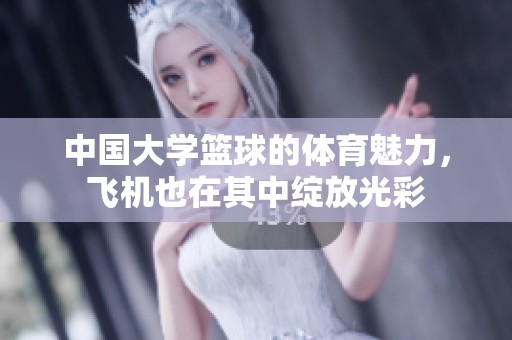 中国大学篮球的**魅力，飞机也在其中绽放光彩
