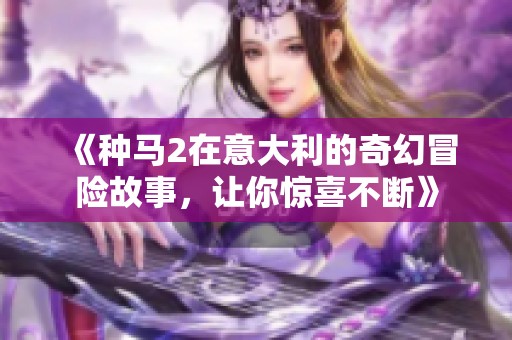 《种马2在意大利的奇幻冒险故事，让你惊喜不断》