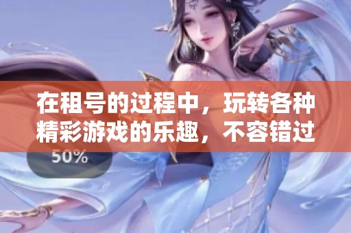 在租号的过程中，玩转各种精彩游戏的乐趣，不容错过！