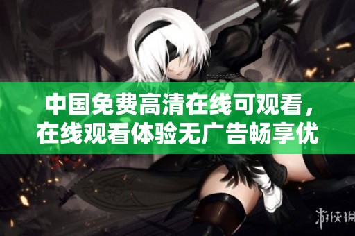 中国免费高清在线可观看，在线观看体验无广告畅享优质内容