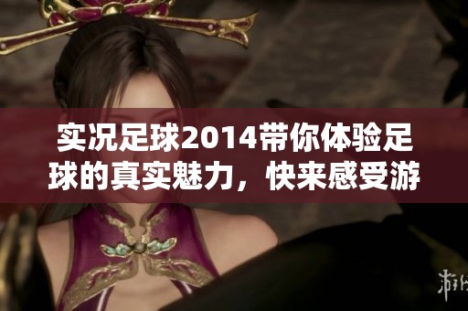 实况足球2014带你体验足球的真实魅力，快来感受游戏的乐趣与激情吧