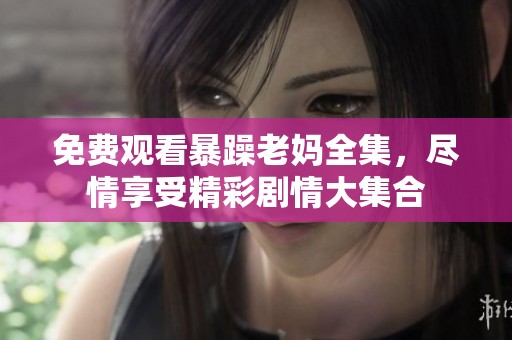 免费观看暴躁老妈全集，尽情享受精彩剧情大集合