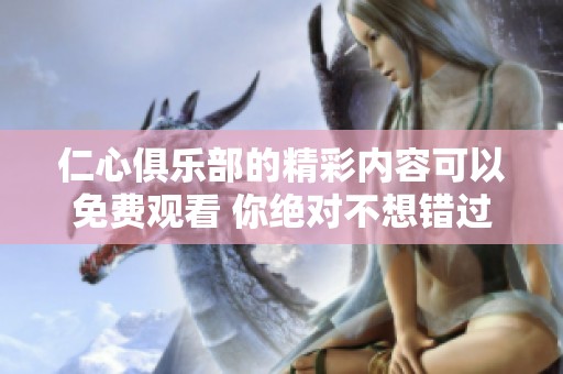 仁心俱乐部的精彩内容可以免费观看 你绝对不想错过的精彩体验