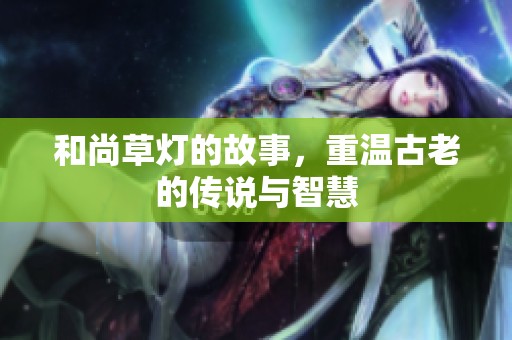 和尚草灯的故事，重温古老的传说与智慧