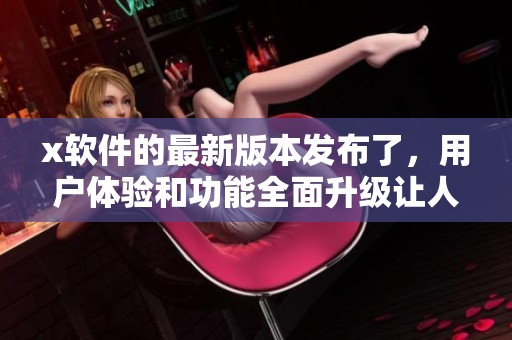 x软件的最新版本发布了，用户体验和功能全面升级让人期待