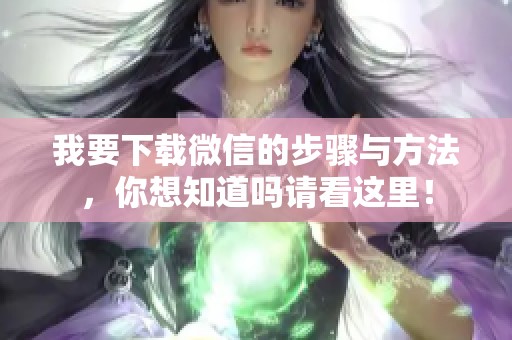 我要下载微信的步骤与方法，你想知道吗请看这里！