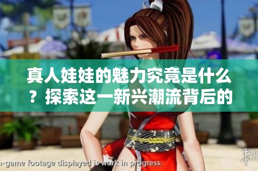 真人娃娃的魅力究竟是什么？探索这一新兴潮流背后的故事与意义