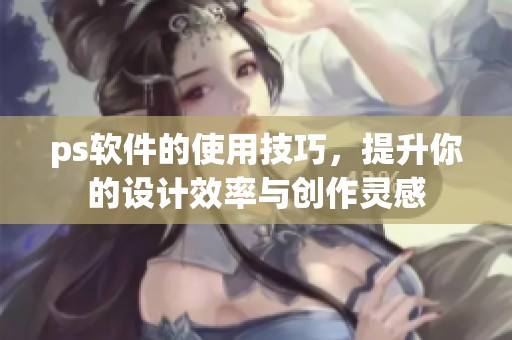 ps软件的使用技巧，提升你的设计效率与创作灵感
