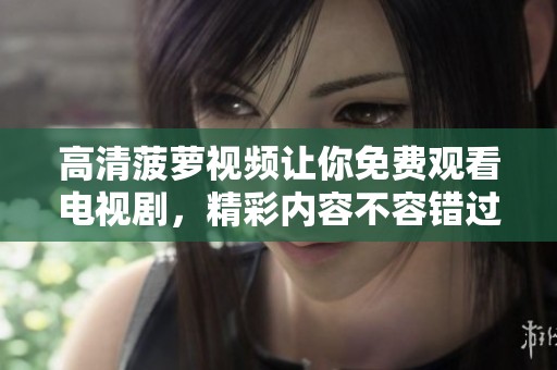 高清菠萝视频让你免费观看电视剧，精彩内容不容错过，快来体验吧！