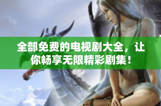 全部免费的电视剧大全，让你畅享无限精彩剧集！
