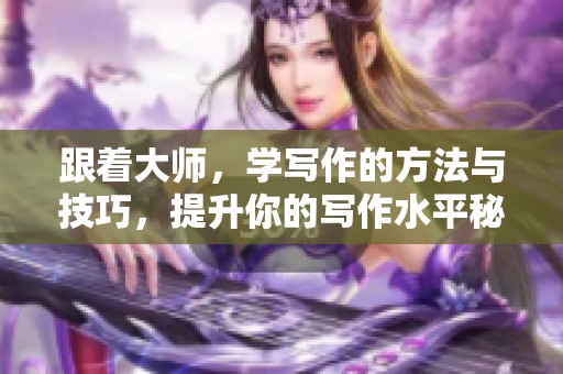 跟着大师，学写作的方法与技巧，提升你的写作水平秘诀