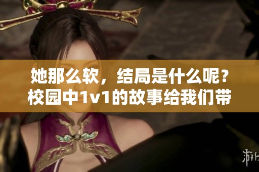 她那么软，结局是什么呢？校园中1v1的故事给我们带来了怎样的启示？