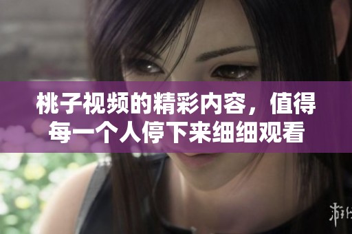 桃子视频的精彩内容，值得每一个人停下来细细观看