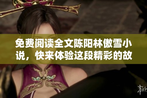 免费阅读全文陈阳林傲雪小说，快来体验这段精彩的故事吧！