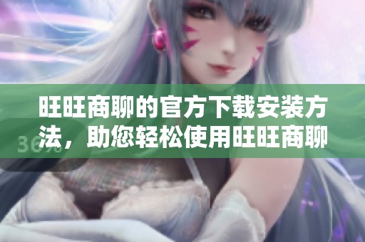 旺旺商聊的官方下载安装方法，助您轻松使用旺旺商聊软件