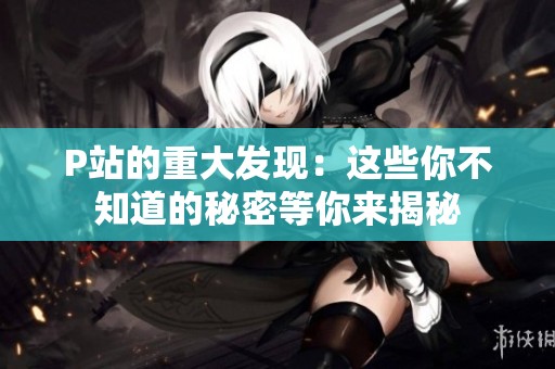 P站的重大发现：这些你不知道的秘密等你来揭秘