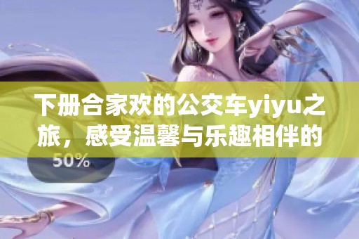 下册合家欢的公交车yiyu之旅，感受温馨与乐趣相伴的旅程