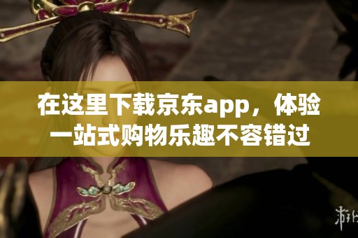 在这里下载京东app，体验一站式购物乐趣不容错过