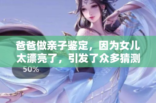 爸爸做亲子鉴定，因为女儿太漂亮了，引发了众多猜测与讨论