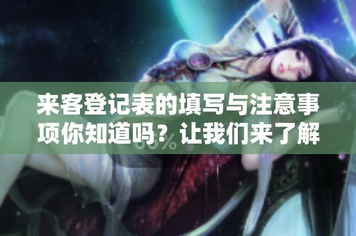来客登记表的填写与注意事项你知道吗？让我们来了解一下来客登记表的相关内容。