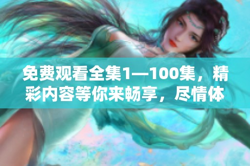 免费观看全集1—100集，精彩内容等你来畅享，尽情体验！