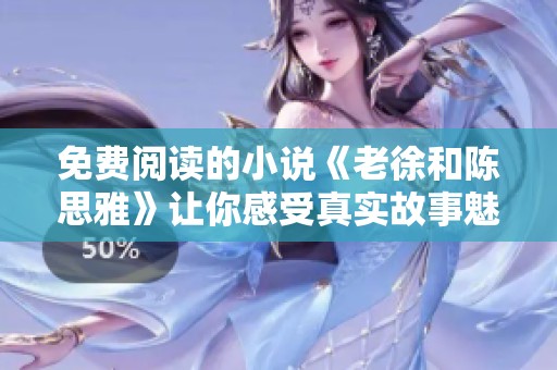 免费阅读的小说《老徐和陈思雅》让你感受真实故事魅力