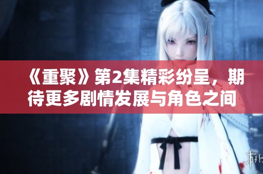 《重聚》第2集精彩纷呈，期待更多剧情发展与角色之间的秘密揭晓。