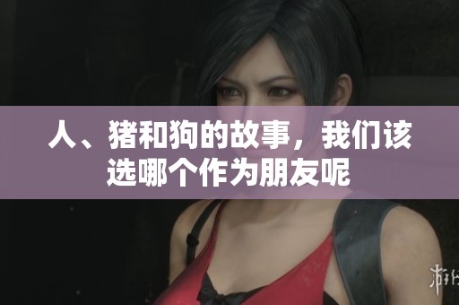 人、猪和狗的故事，我们该选哪个作为朋友呢