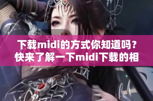 下载midi的方式你知道吗？快来了解一下midi下载的相关信息吧！