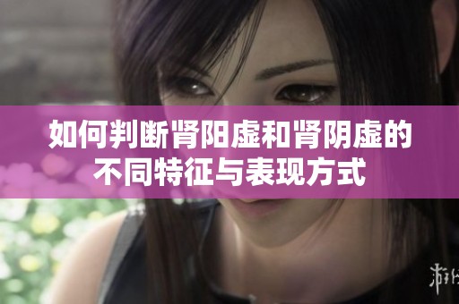 如何判断肾阳虚和肾阴虚的不同特征与表现方式