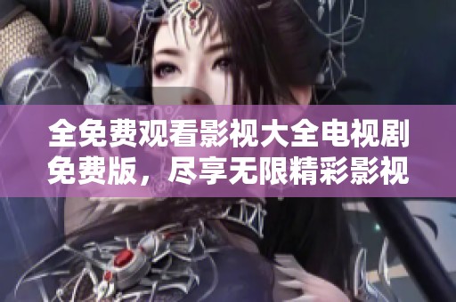 全免费观看影视大全电视剧免费版，尽享无限精彩影视资源的乐趣