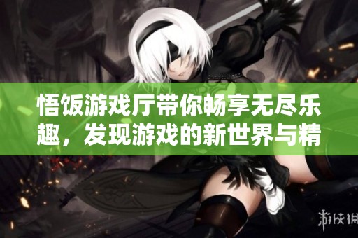 悟饭游戏厅带你畅享无尽乐趣，发现游戏的新世界与精彩！