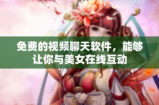 免费的视频聊天软件，能够让你与美女在线互动