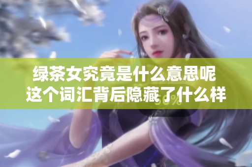 绿茶女究竟是什么意思呢 这个词汇背后隐藏了什么样的故事呢