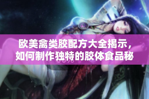 欧美禽类胶配方大全揭示，如何制作独特的胶体食品秘诀