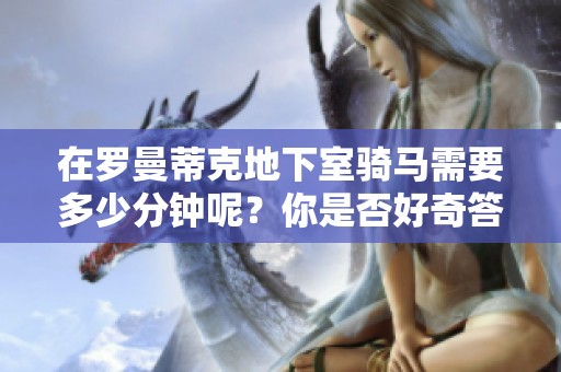 在罗曼蒂克地下室骑马需要多少分钟呢？你是否好奇答案是什么啊！