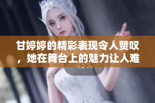 甘**的精彩表现令人赞叹，她在舞台上的魅力让人难以忘怀。