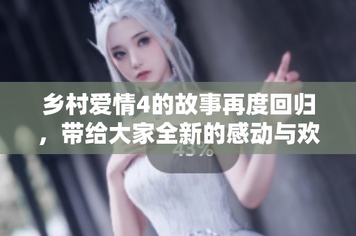乡村爱情4的故事再度回归，带给大家全新的感动与欢笑