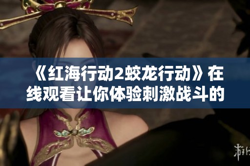 《红海行动2蛟龙行动》在线观看让你体验刺激战斗的全新剧情揭秘